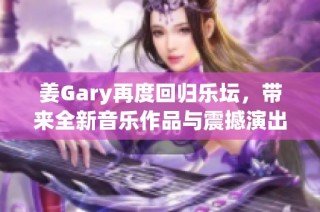 姜Gary再度回归乐坛，带来全新音乐作品与震撼演出