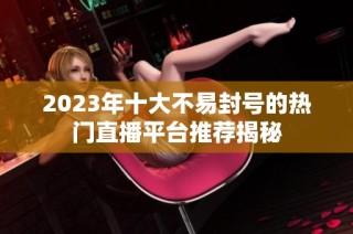 2023年十大不易封号的热门直播平台推荐揭秘