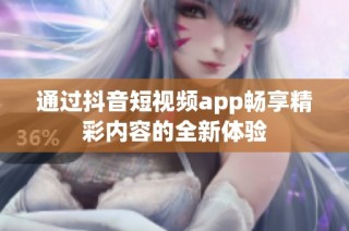 通过抖音短视频app畅享精彩内容的全新体验