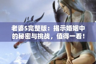 老婆5完整版：揭示婚姻中的秘密与挑战，值得一看！