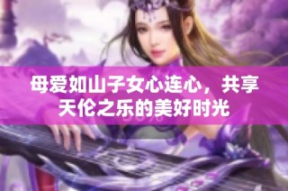 母爱如山子女心连心，共享天伦之乐的美好时光