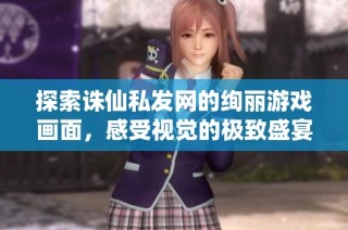 探索诛仙私发网的绚丽游戏画面，感受视觉的极致盛宴