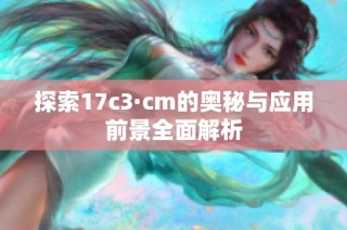 探索17c3·cm的奥秘与应用前景全面解析