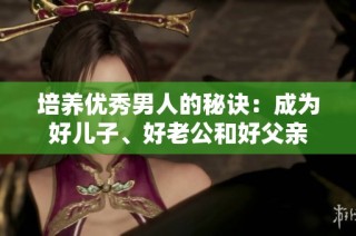 培养优秀男人的秘诀：成为好儿子、好老公和好父亲