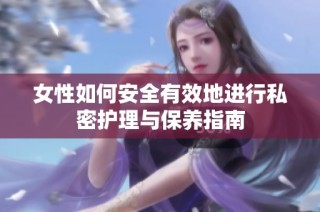 女性如何安全有效地进行私密护理与保养指南