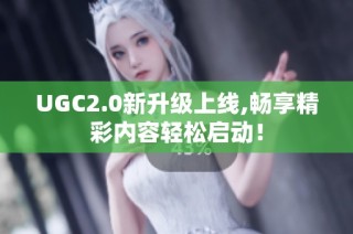 UGC2.0新升级上线,畅享精彩内容轻松启动！