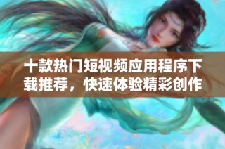 十款热门短视频应用程序下载推荐，快速体验精彩创作