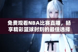 免费观看NBA比赛直播，畅享精彩篮球时刻的最佳选择