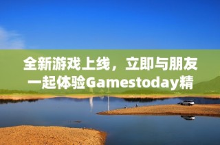 全新游戏上线，立即与朋友一起体验Gamestoday精彩内容！