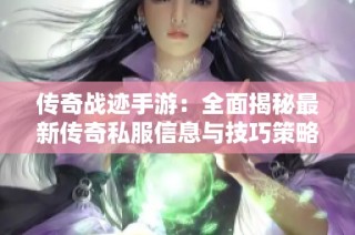 传奇战迹手游：全面揭秘最新传奇私服信息与技巧策略