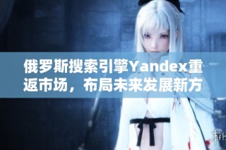 俄罗斯搜索引擎Yandex重返市场，布局未来发展新方向