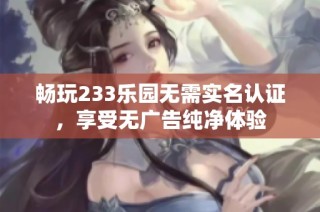 畅玩233乐园无需实名认证，享受无广告纯净体验