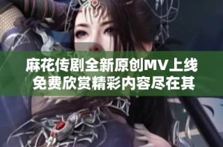 麻花传剧全新原创MV上线 免费欣赏精彩内容尽在其中