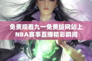 免费观看九一免费版网站上NBA赛事直播精彩瞬间