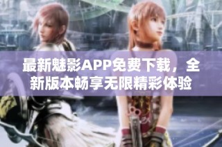 最新魅影APP免费下载，全新版本畅享无限精彩体验