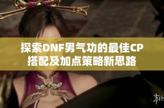 探索DNF男气功的最佳CP搭配及加点策略新思路