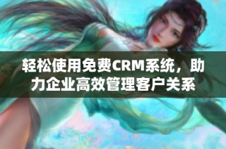 轻松使用免费CRM系统，助力企业高效管理客户关系