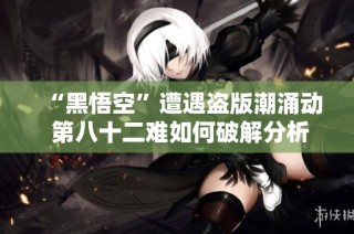 “黑悟空”遭遇盗版潮涌动 第八十二难如何破解分析