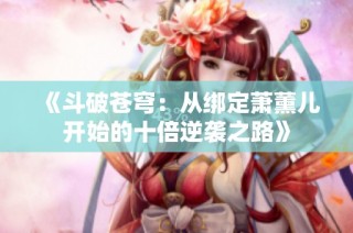 《斗破苍穹：从绑定萧薰儿开始的十倍逆袭之路》