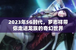 2023年5G时代，罗志祥带你走进龙族的奇幻世界