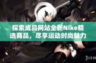 探索成品网站全新Nike精选商品，尽享运动时尚魅力