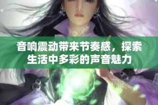 音响震动带来节奏感，探索生活中多彩的声音魅力