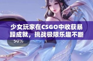 少女玩家在CSGO中收获暴躁成就，挑战极限乐趣不断