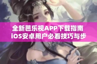 全新芭乐视APP下载指南 iOS安卓用户必看技巧与步骤