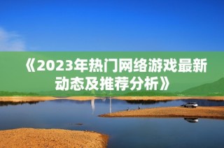 《2023年热门网络游戏最新动态及推荐分析》