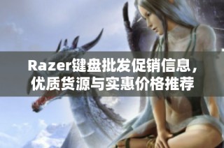 Razer键盘批发促销信息，优质货源与实惠价格推荐