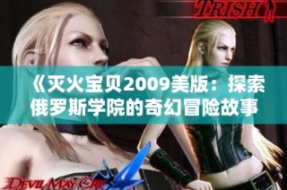 《灭火宝贝2009美版：探索俄罗斯学院的奇幻冒险故事》