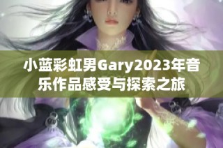 小蓝彩虹男Gary2023年音乐作品感受与探索之旅