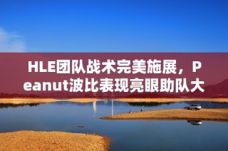 HLE团队战术完美施展，Peanut波比表现亮眼助队大胜T1