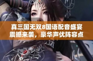 真三国无双8国语配音盛宴震撼来袭，豪华声优阵容点燃玩家热情