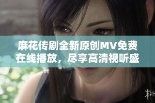 麻花传剧全新原创MV免费在线播放，尽享高清视听盛宴