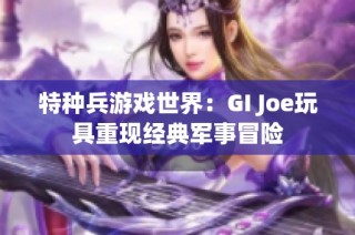 特种兵游戏世界：GI Joe玩具重现经典军事冒险