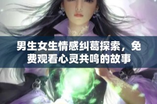 男生女生情感纠葛探索，免费观看心灵共鸣的故事