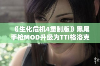 《生化危机4重制版》黑尾手枪MOD升级为TTI格洛克34的详细解析