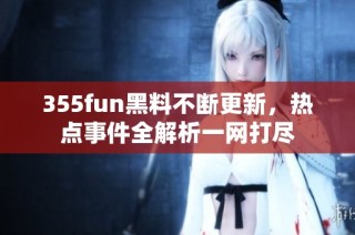 355fun黑料不断更新，热点事件全解析一网打尽