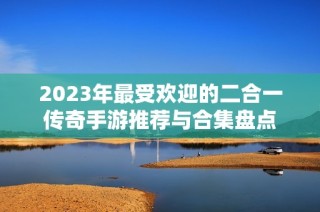 2023年最受欢迎的二合一传奇手游推荐与合集盘点