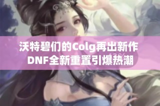 沃特碧们的Colg再出新作 DNF全新重置引爆热潮