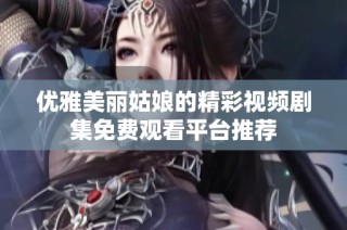 优雅美丽姑娘的精彩视频剧集免费观看平台推荐