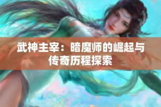 武神主宰：暗魔师的崛起与传奇历程探索