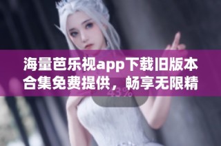 海量芭乐视app下载旧版本合集免费提供，畅享无限精彩