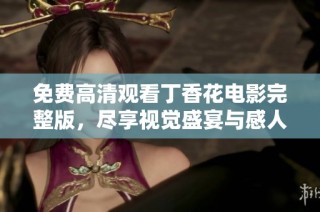 免费高清观看丁香花电影完整版，尽享视觉盛宴与感人故事