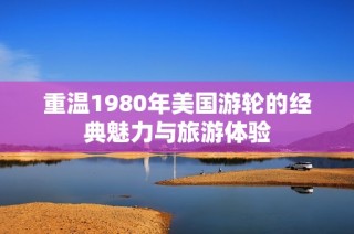 重温1980年美国游轮的经典魅力与旅游体验