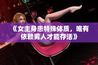 《女主身患特殊体质，唯有依赖男人才能存活》