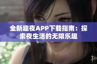 全新趣夜APP下载指南：探索夜生活的无限乐趣