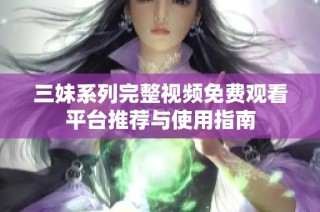 三妹系列完整视频免费观看平台推荐与使用指南