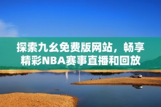 探索九幺免费版网站，畅享精彩NBA赛事直播和回放